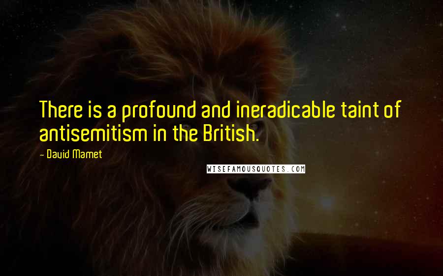 David Mamet Quotes: There is a profound and ineradicable taint of antisemitism in the British.