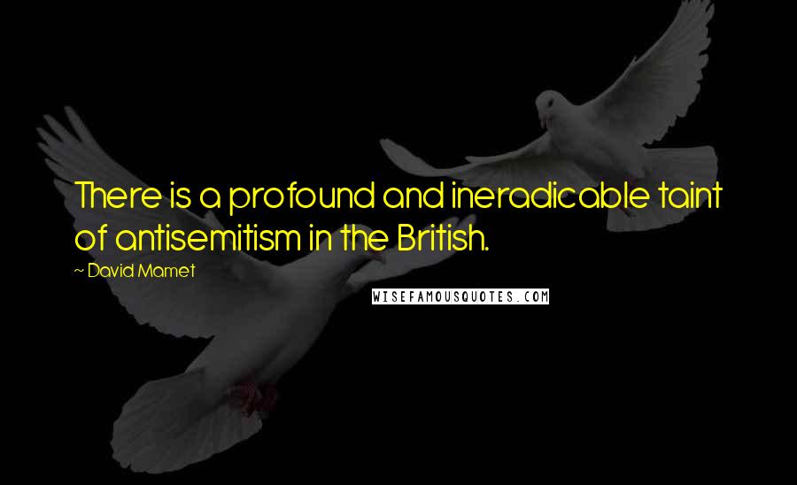 David Mamet Quotes: There is a profound and ineradicable taint of antisemitism in the British.