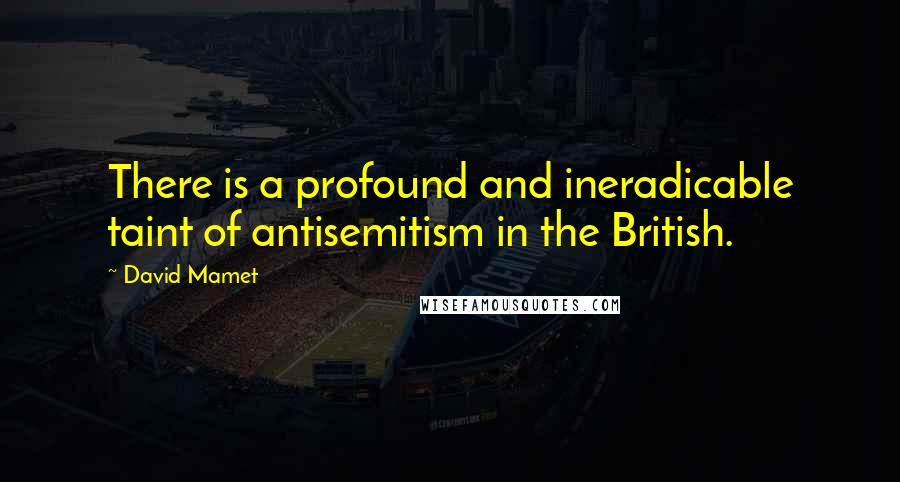 David Mamet Quotes: There is a profound and ineradicable taint of antisemitism in the British.
