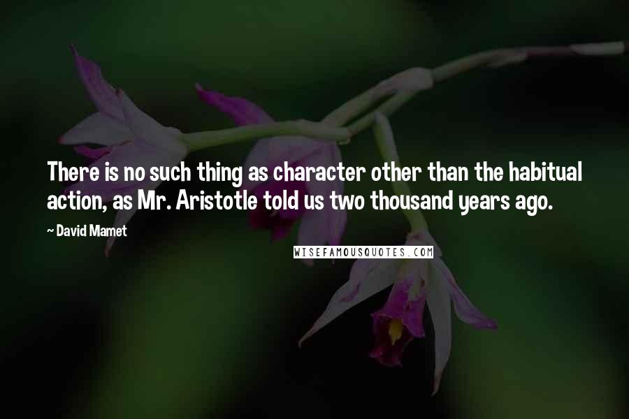 David Mamet Quotes: There is no such thing as character other than the habitual action, as Mr. Aristotle told us two thousand years ago.