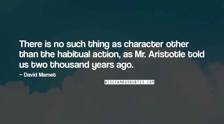 David Mamet Quotes: There is no such thing as character other than the habitual action, as Mr. Aristotle told us two thousand years ago.