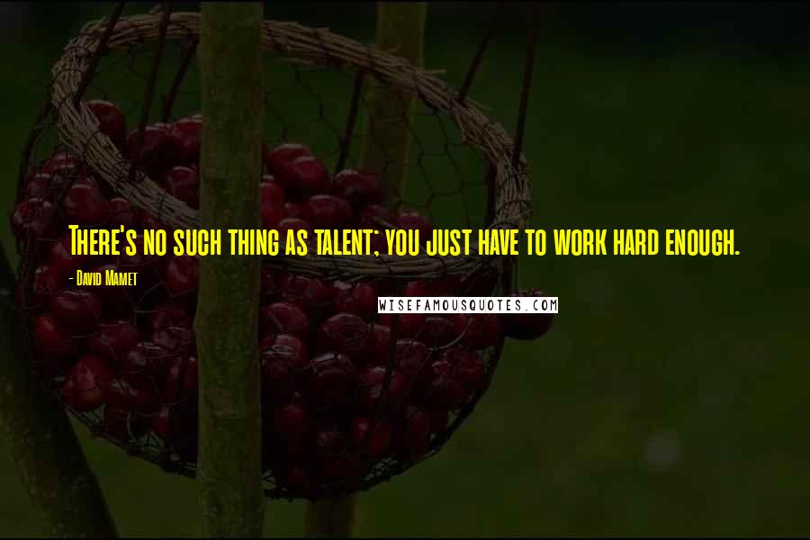 David Mamet Quotes: There's no such thing as talent; you just have to work hard enough.