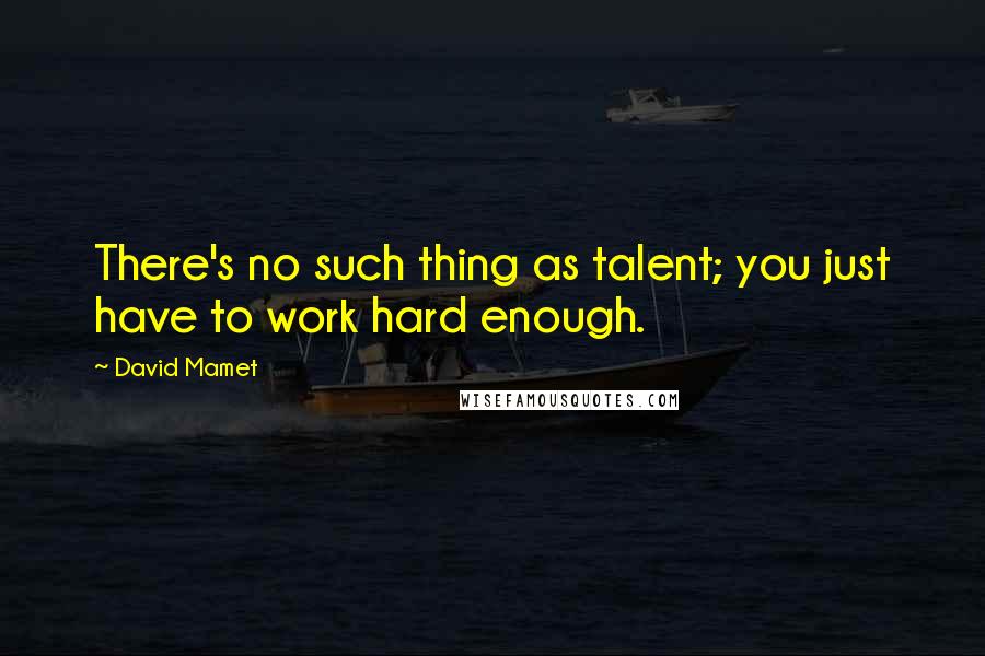 David Mamet Quotes: There's no such thing as talent; you just have to work hard enough.