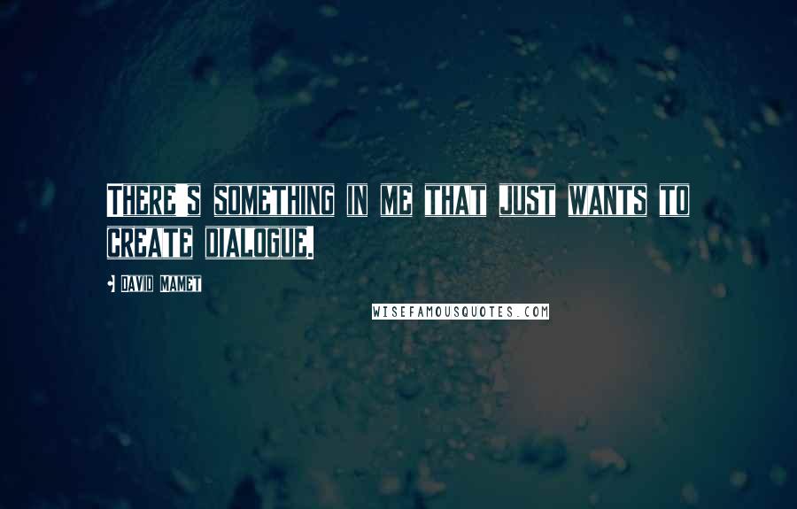 David Mamet Quotes: There's something in me that just wants to create dialogue.