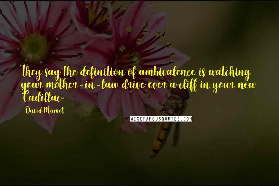 David Mamet Quotes: They say the definition of ambivalence is watching your mother-in-law drive over a cliff in your new Cadillac.