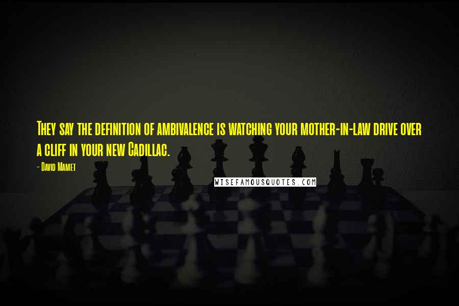 David Mamet Quotes: They say the definition of ambivalence is watching your mother-in-law drive over a cliff in your new Cadillac.