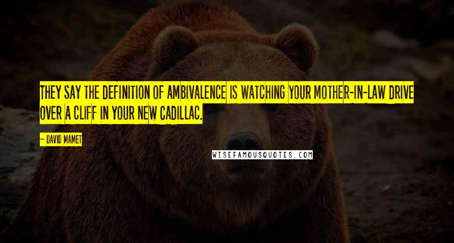 David Mamet Quotes: They say the definition of ambivalence is watching your mother-in-law drive over a cliff in your new Cadillac.