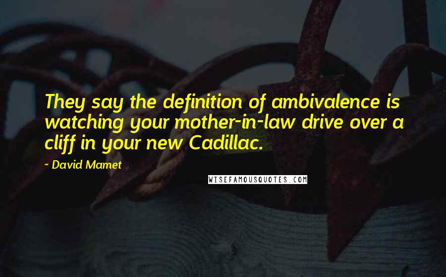 David Mamet Quotes: They say the definition of ambivalence is watching your mother-in-law drive over a cliff in your new Cadillac.