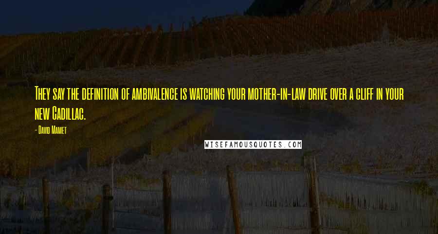 David Mamet Quotes: They say the definition of ambivalence is watching your mother-in-law drive over a cliff in your new Cadillac.