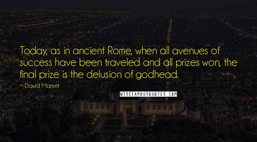 David Mamet Quotes: Today, as in ancient Rome, when all avenues of success have been traveled and all prizes won, the final prize is the delusion of godhead.