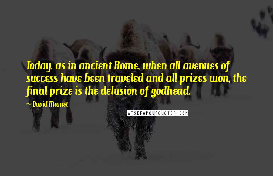 David Mamet Quotes: Today, as in ancient Rome, when all avenues of success have been traveled and all prizes won, the final prize is the delusion of godhead.