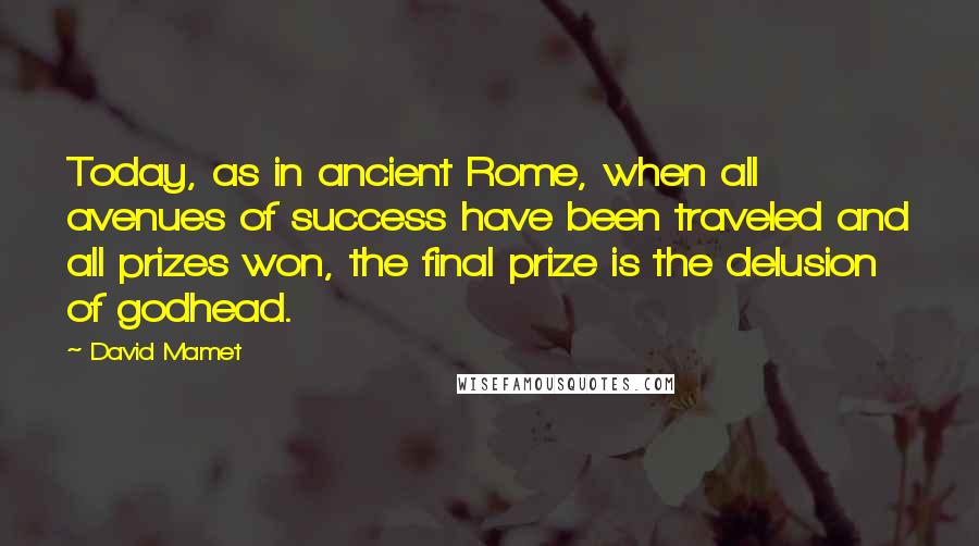 David Mamet Quotes: Today, as in ancient Rome, when all avenues of success have been traveled and all prizes won, the final prize is the delusion of godhead.