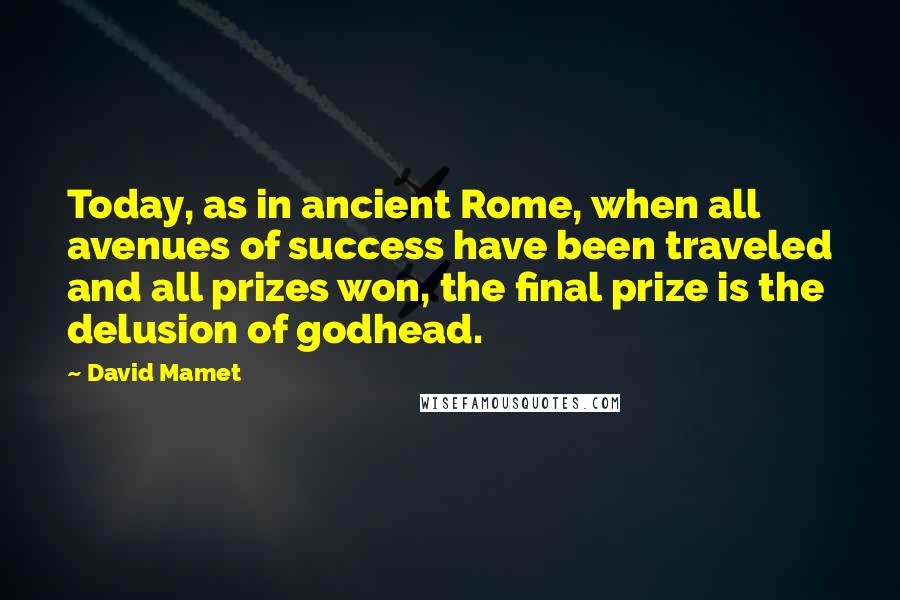 David Mamet Quotes: Today, as in ancient Rome, when all avenues of success have been traveled and all prizes won, the final prize is the delusion of godhead.