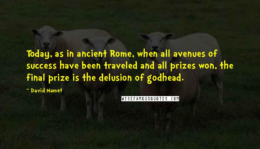 David Mamet Quotes: Today, as in ancient Rome, when all avenues of success have been traveled and all prizes won, the final prize is the delusion of godhead.