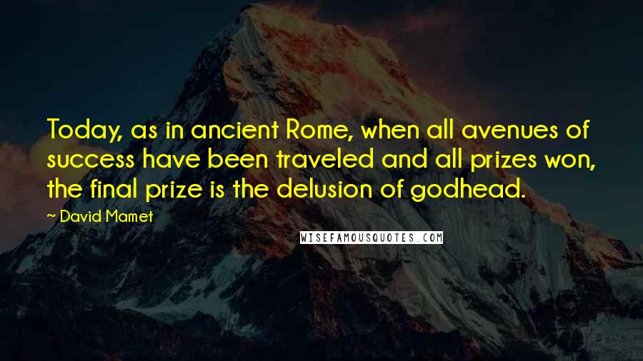 David Mamet Quotes: Today, as in ancient Rome, when all avenues of success have been traveled and all prizes won, the final prize is the delusion of godhead.