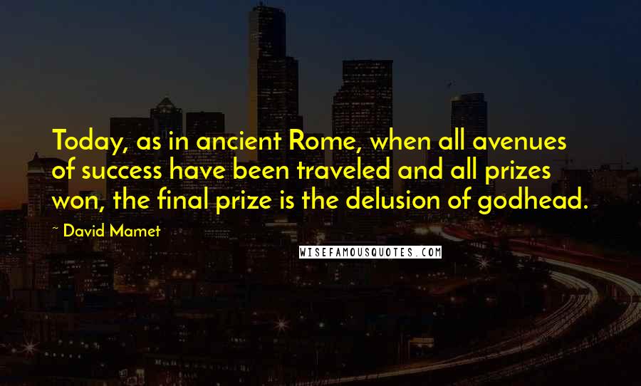 David Mamet Quotes: Today, as in ancient Rome, when all avenues of success have been traveled and all prizes won, the final prize is the delusion of godhead.