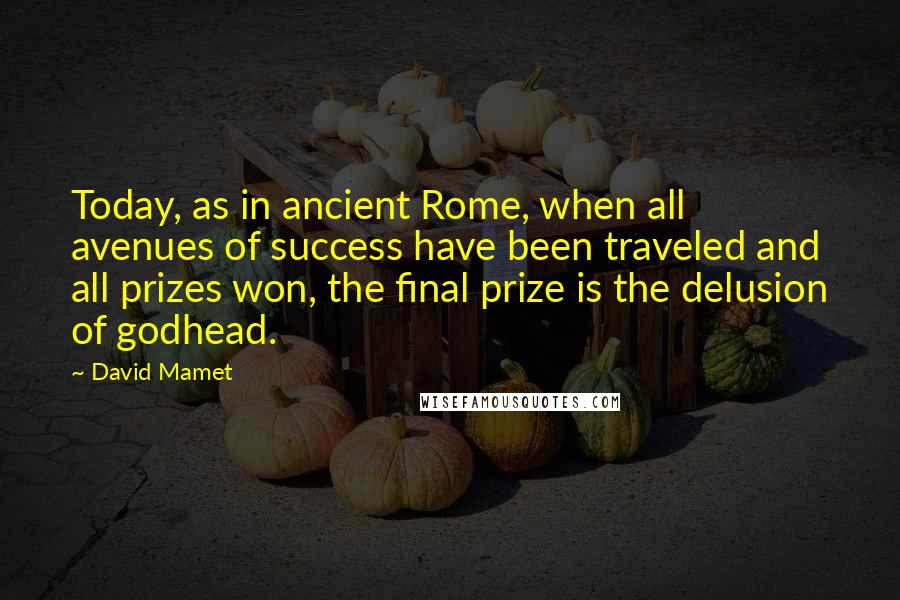 David Mamet Quotes: Today, as in ancient Rome, when all avenues of success have been traveled and all prizes won, the final prize is the delusion of godhead.