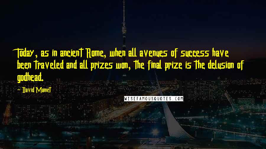 David Mamet Quotes: Today, as in ancient Rome, when all avenues of success have been traveled and all prizes won, the final prize is the delusion of godhead.