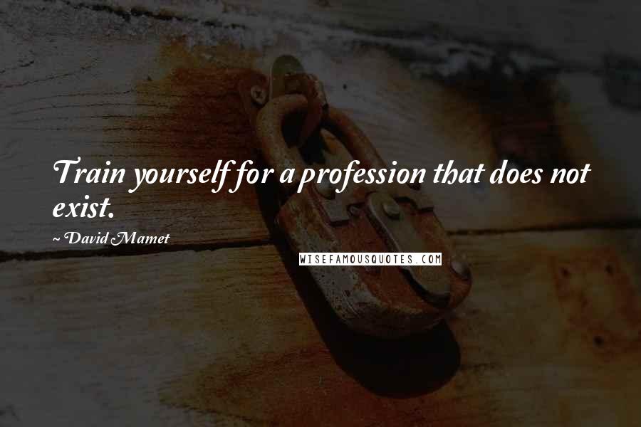 David Mamet Quotes: Train yourself for a profession that does not exist.