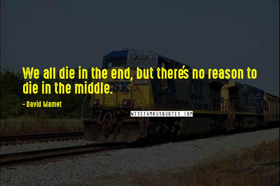 David Mamet Quotes: We all die in the end, but there's no reason to die in the middle.