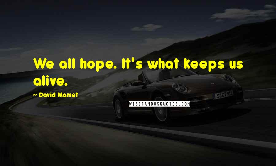 David Mamet Quotes: We all hope. It's what keeps us alive.
