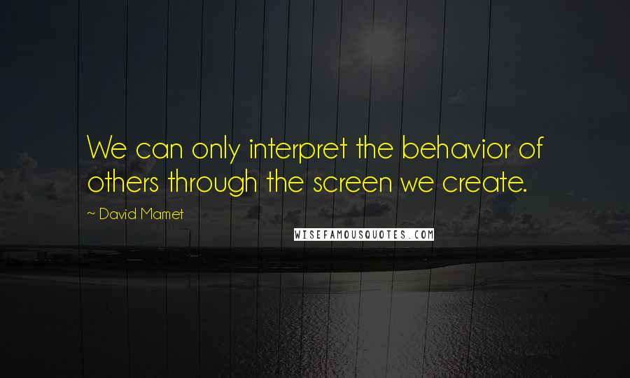 David Mamet Quotes: We can only interpret the behavior of others through the screen we create.