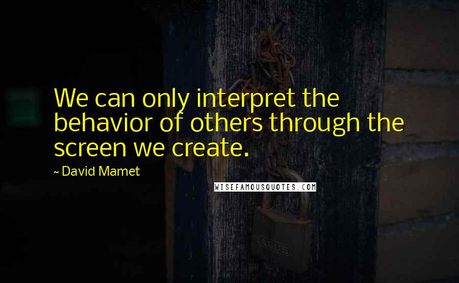 David Mamet Quotes: We can only interpret the behavior of others through the screen we create.