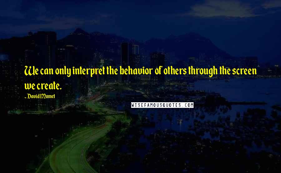 David Mamet Quotes: We can only interpret the behavior of others through the screen we create.