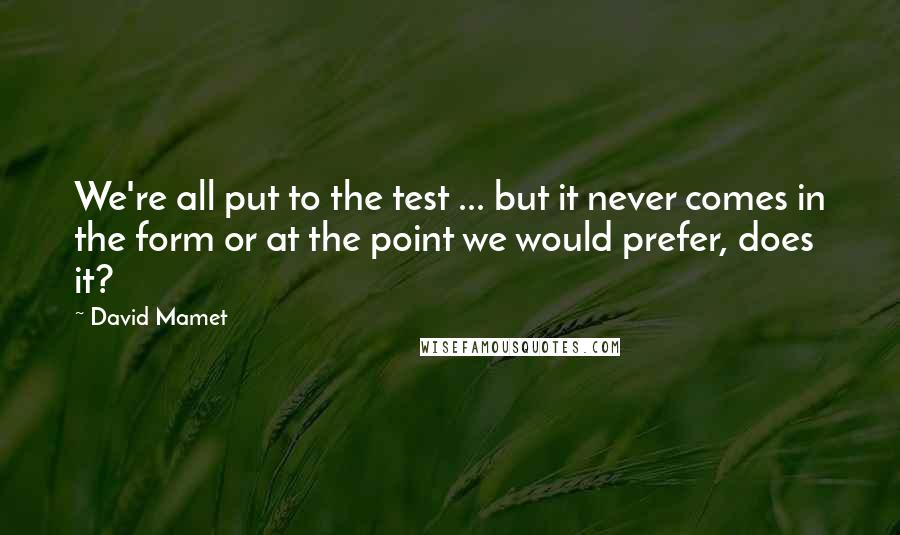 David Mamet Quotes: We're all put to the test ... but it never comes in the form or at the point we would prefer, does it?