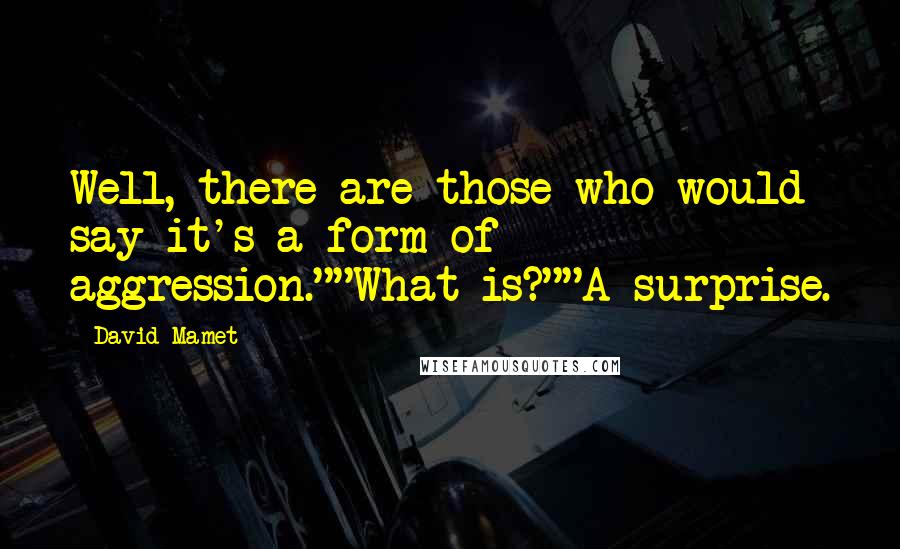 David Mamet Quotes: Well, there are those who would say it's a form of aggression.""What is?""A surprise.
