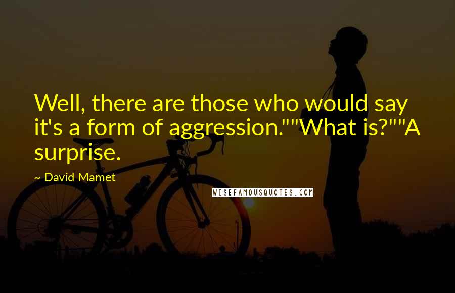 David Mamet Quotes: Well, there are those who would say it's a form of aggression.""What is?""A surprise.