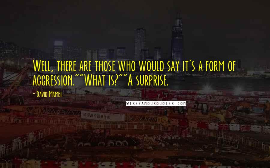 David Mamet Quotes: Well, there are those who would say it's a form of aggression.""What is?""A surprise.