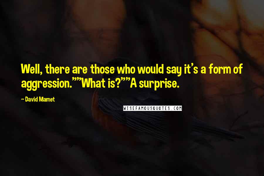 David Mamet Quotes: Well, there are those who would say it's a form of aggression.""What is?""A surprise.