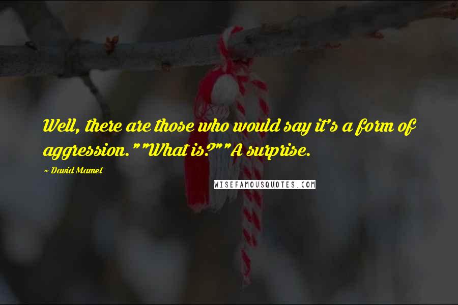 David Mamet Quotes: Well, there are those who would say it's a form of aggression.""What is?""A surprise.
