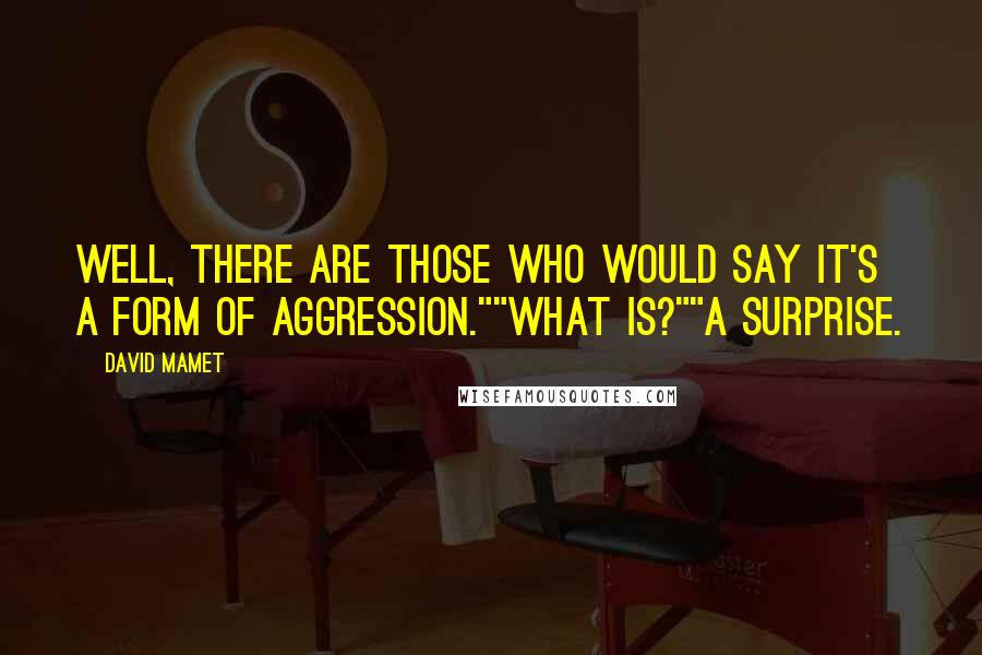 David Mamet Quotes: Well, there are those who would say it's a form of aggression.""What is?""A surprise.