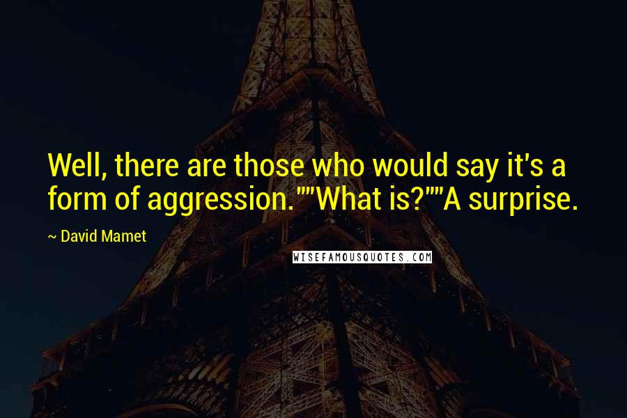 David Mamet Quotes: Well, there are those who would say it's a form of aggression.""What is?""A surprise.