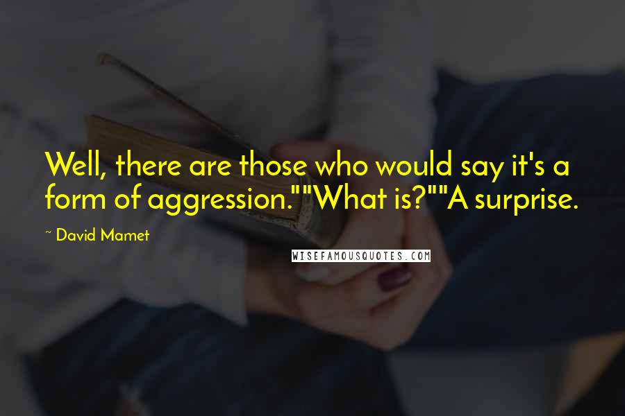David Mamet Quotes: Well, there are those who would say it's a form of aggression.""What is?""A surprise.