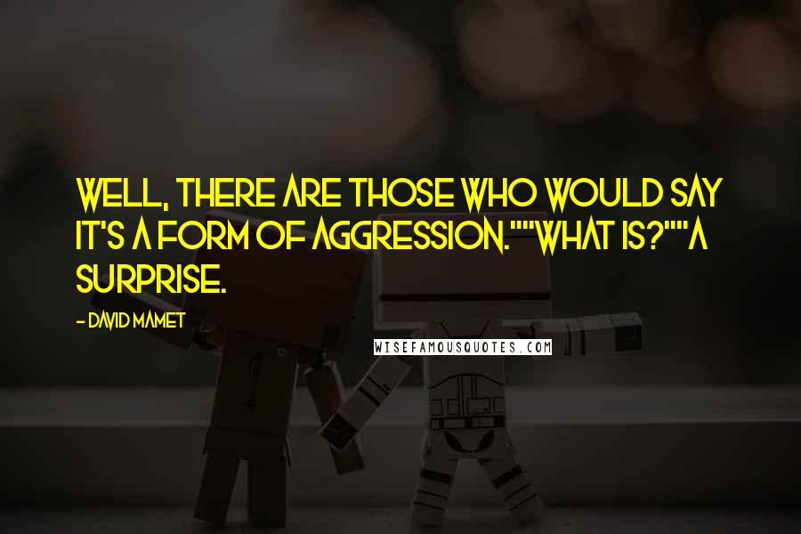 David Mamet Quotes: Well, there are those who would say it's a form of aggression.""What is?""A surprise.