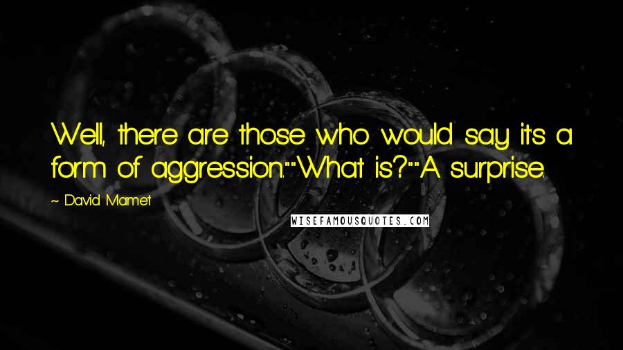 David Mamet Quotes: Well, there are those who would say it's a form of aggression.""What is?""A surprise.