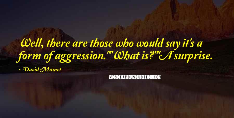 David Mamet Quotes: Well, there are those who would say it's a form of aggression.""What is?""A surprise.