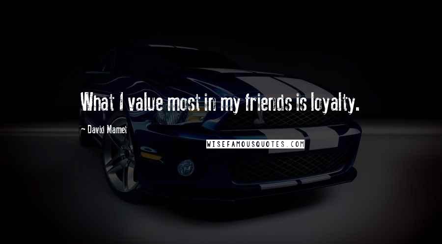 David Mamet Quotes: What I value most in my friends is loyalty.