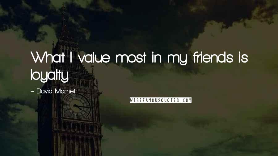 David Mamet Quotes: What I value most in my friends is loyalty.