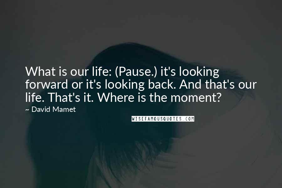 David Mamet Quotes: What is our life: (Pause.) it's looking forward or it's looking back. And that's our life. That's it. Where is the moment?