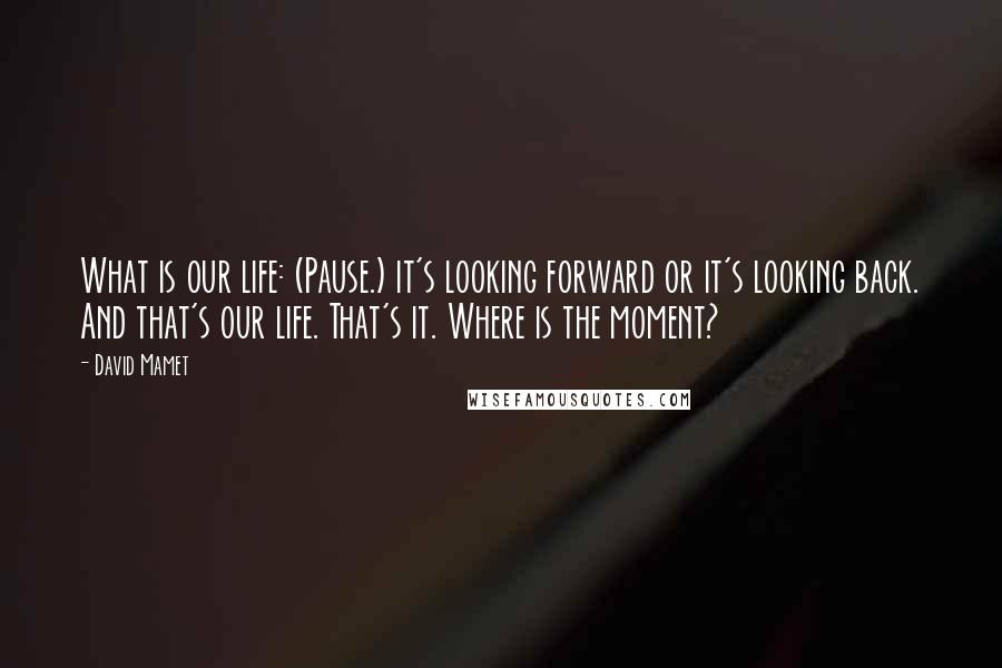 David Mamet Quotes: What is our life: (Pause.) it's looking forward or it's looking back. And that's our life. That's it. Where is the moment?