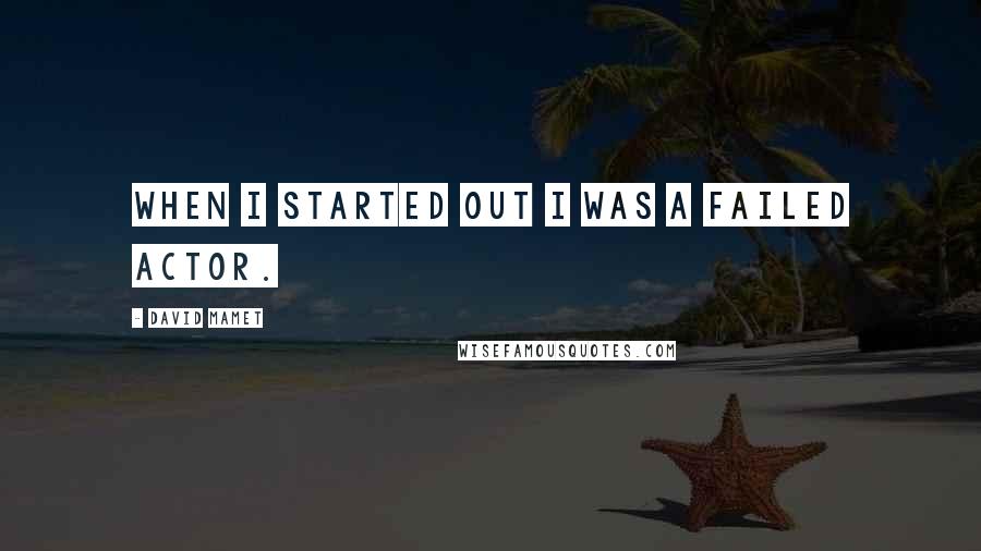 David Mamet Quotes: When I started out I was a failed actor.