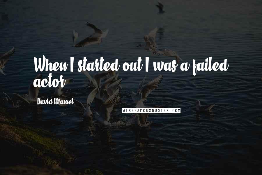 David Mamet Quotes: When I started out I was a failed actor.