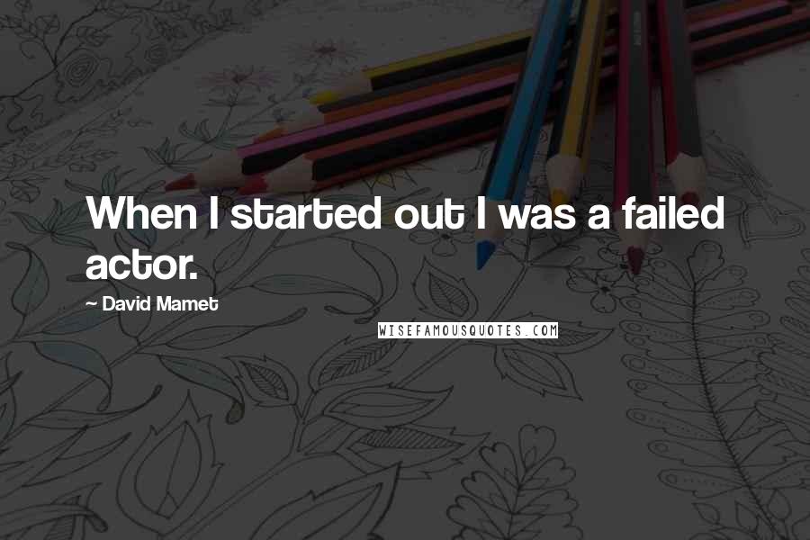 David Mamet Quotes: When I started out I was a failed actor.