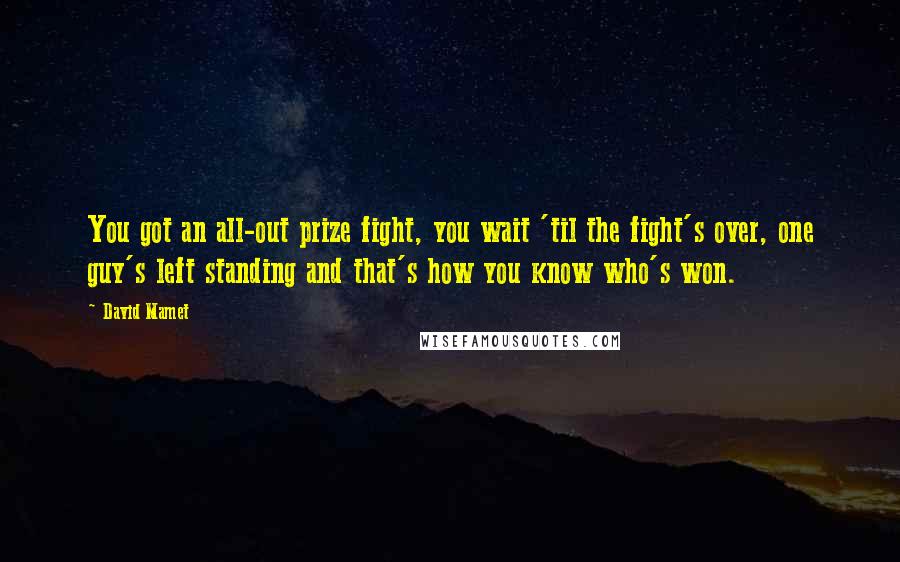 David Mamet Quotes: You got an all-out prize fight, you wait 'til the fight's over, one guy's left standing and that's how you know who's won.