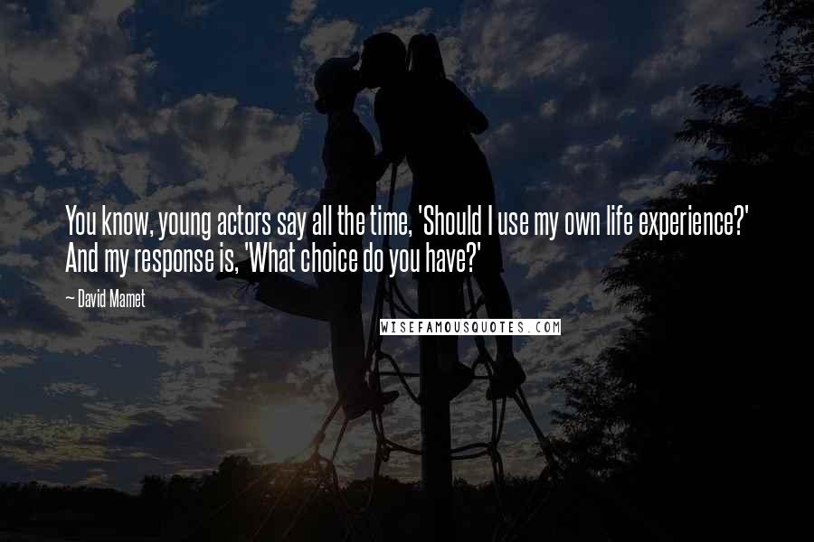 David Mamet Quotes: You know, young actors say all the time, 'Should I use my own life experience?' And my response is, 'What choice do you have?'