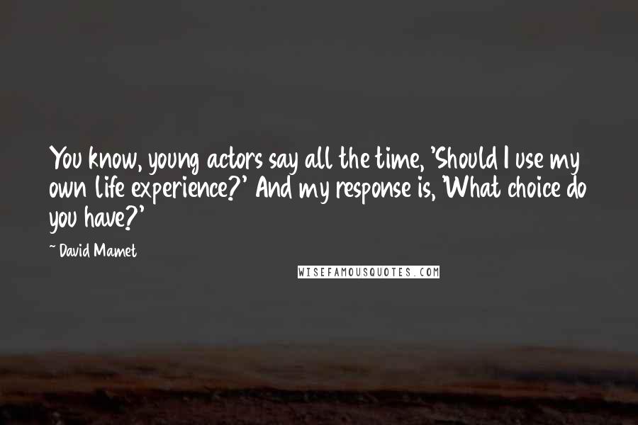 David Mamet Quotes: You know, young actors say all the time, 'Should I use my own life experience?' And my response is, 'What choice do you have?'